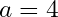 a = 4