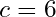 c = 6